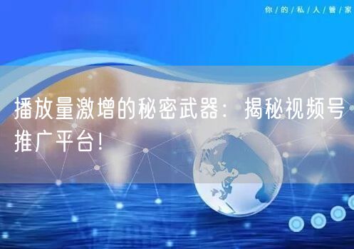 播放量激增的秘密武器:揭秘视频号推广平台!