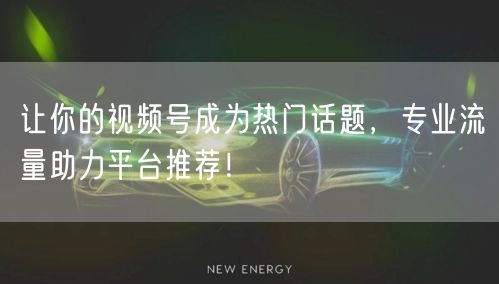 让你的视频号成为热门话题，专业流量助力平