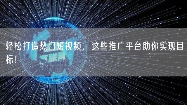 轻松打造热门短视频，这些推广平台助你实现