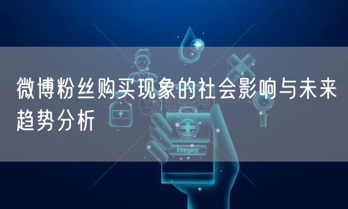 微博粉丝购买现象的社会影响与未来趋势分析