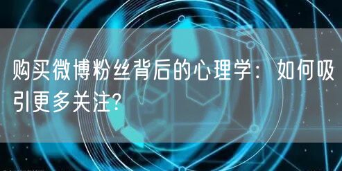 购买微博粉丝背后的心理学：如何吸引更多关注?