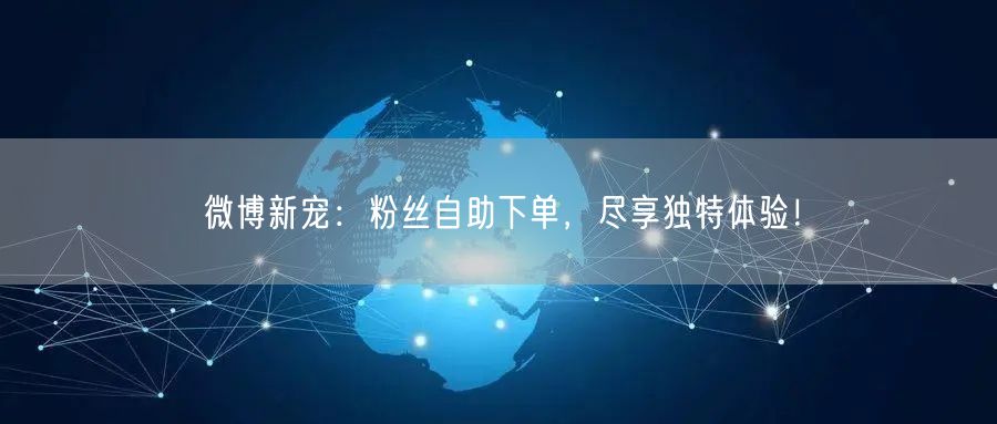 微博新宠：粉丝自助下单，尽享独特体验！