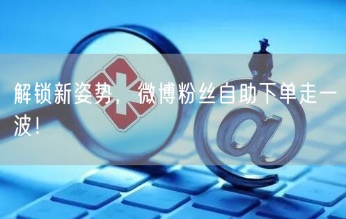 解锁新姿势，微博粉丝自助下单走一波！