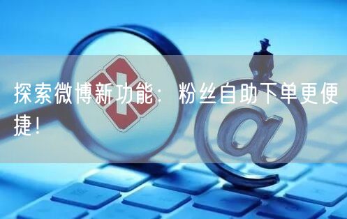 探索微博新功能：粉丝自助下单更便捷！