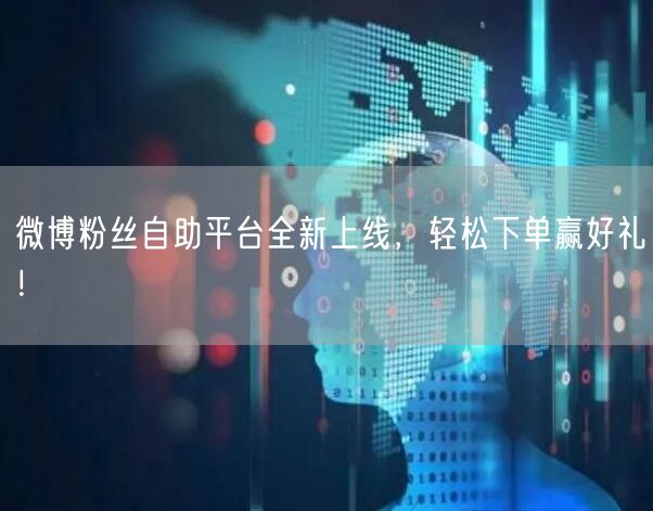 微博粉丝自助平台全新上线，轻松下单赢好礼！